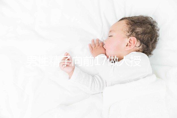 男性精子向前17做人授如何、能否受孕一文全懂，點(diǎn)擊收藏