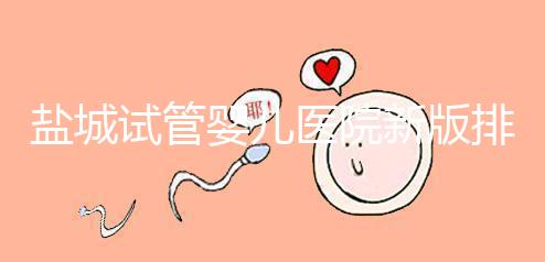 鹽城試管嬰兒醫(yī)院新版排名整理，包括2024年助孕機(jī)構(gòu)價(jià)格表
