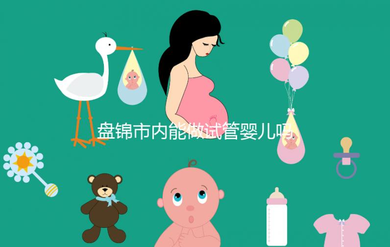 盤(pán)錦市內(nèi)能做試管嬰兒?jiǎn)幔窟|寧省內(nèi)姐妹大多選擇這里
