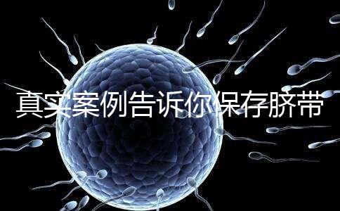 真實(shí)案例告訴你保存臍帶血的必要性，對(duì)胎兒和家人意義重大