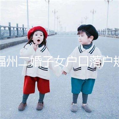 福州二婚子女戶口落戶規定已更新，這些福利政策別錯過