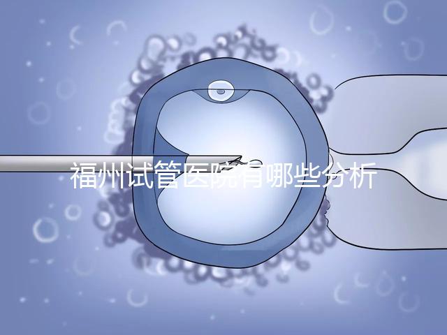 福州試管醫(yī)院有哪些分析,哪個好,哪個地址好?