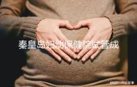 秦皇島婦幼保健院試管成功率參考,醫(yī)生技術好費用自然少