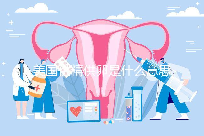 美國供精供卵是什么意思答案在這,與國內區別大了解下