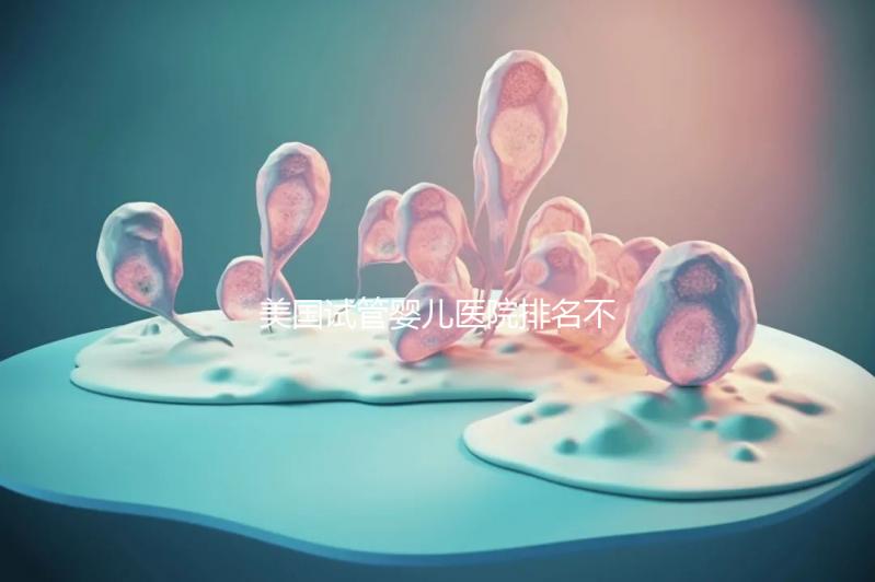 美國(guó)試管嬰兒醫(yī)院排名不靠譜,5個(gè)維度助你找到好醫(yī)院