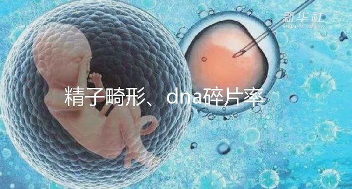 精子畸形、dna碎片率高，三代試管嬰兒或許是最后“救星”