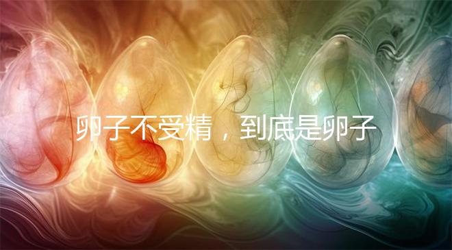 卵子不受精，到底是卵子有問(wèn)題，還是精子有問(wèn)題？