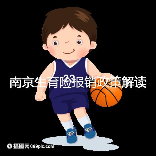 南京生育險(xiǎn)報(bào)銷(xiāo)政策解讀,鼓樓等區(qū)交滿(mǎn)10個(gè)月按標(biāo)準(zhǔn)可報(bào)銷(xiāo)