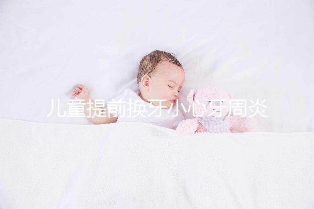 兒童提前換牙小心牙周炎,過早過晚都不正常