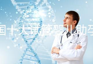 全國(guó)十大試管嬰兒助孕醫(yī)院排名2024，優(yōu)質(zhì)醫(yī)療資源供您選擇！