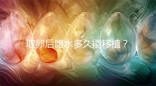 取卵后腹水多久能移植？聽聽做過試管嬰兒的姐妹怎么說