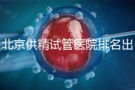 北京供精試管醫院排名出爐，海軍總醫院、北京朝陽醫院上榜