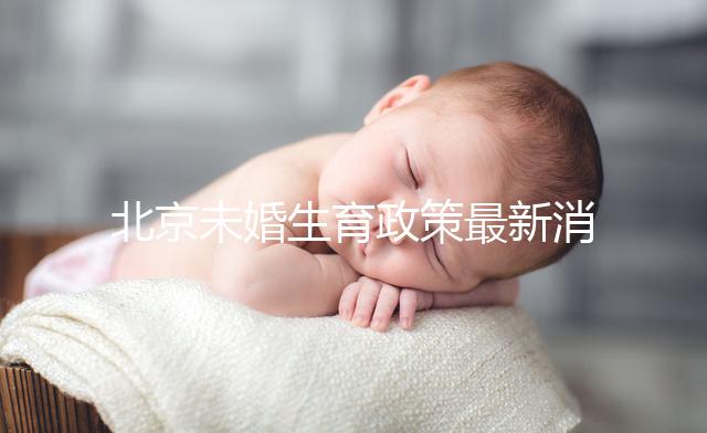 北京未婚生育政策最新消息來了！海淀、東城區(qū)可享生育津貼