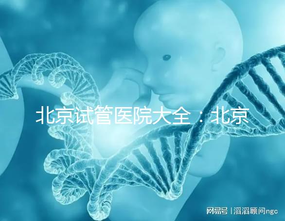 北京試管醫(yī)院大全：北京做三代試管比較好的醫(yī)院有哪些？名單附上