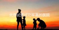 北京試管成功率高的醫(yī)院排行榜公布，好的生殖中心都在這