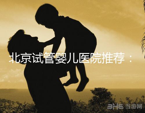 北京試管嬰兒醫(yī)院推薦：專業(yè)做試管哪家強(qiáng)？