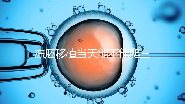 凍胚移植當天能不能爬三樓的答案在這里，這些影響要盡快了解