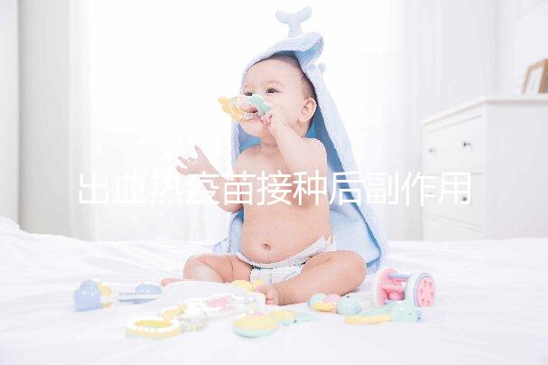 出血熱疫苗接種后副作用匯總，出現低燒、紅腫是正常反應