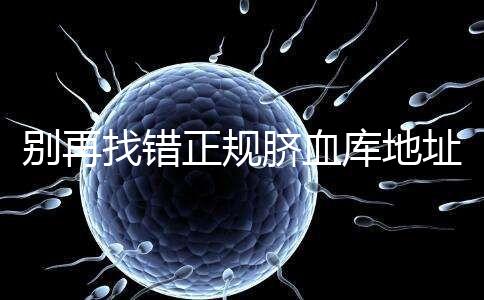 別再找錯(cuò)正規(guī)臍血庫(kù)地址了,在全國(guó)范圍內(nèi)只有7家