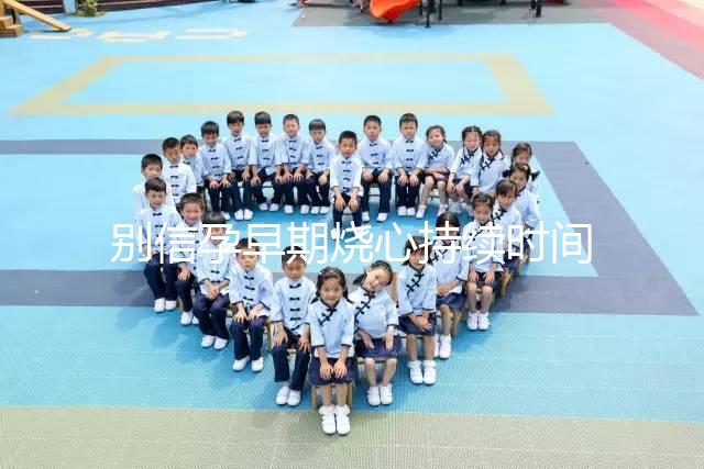 別信孕早期燒心持續時間短，什么時候結束真說不準