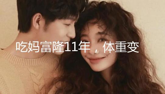 吃媽富隆11年，體重變胖了月經(jīng)量也減少了應(yīng)該停用嗎