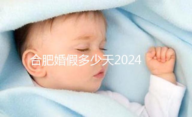 合肥婚假多少天2024年新規定盤點，蜀山區幾天了解下