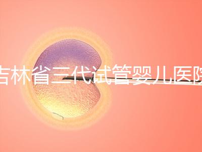 吉林省三代試管嬰兒醫院成功率排名大公開,哪家好心里有數