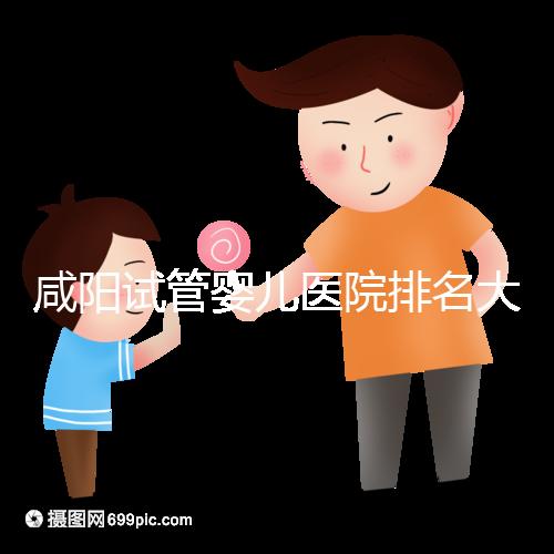 咸陽試管嬰兒醫院排名大公開，附單周期助孕手術費用清單
