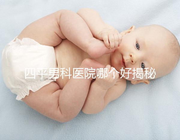 四平男科醫院哪個好揭秘,含鐵東機構地址快速收藏