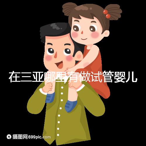 在三亞哪里有做試管嬰兒的醫院？想知道答案看這里