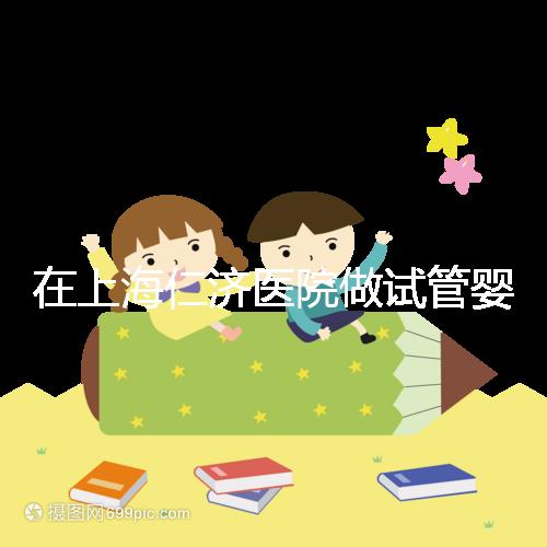 在上海仁濟醫院做試管嬰兒，你必須得知道這些...