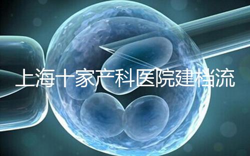 上海十家產(chǎn)科醫(yī)院建檔流程速覽,想去紅房子請帶上居住證