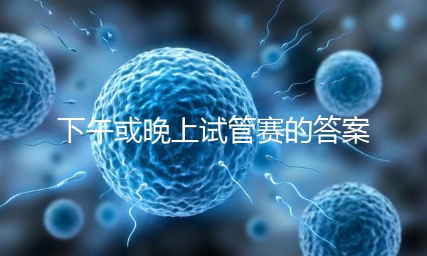 下午或晚上試管賽的答案在這里，每天這個時候最好