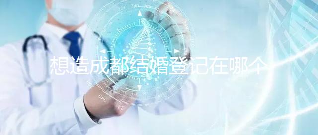 想造成都結(jié)婚登記在哪個(gè)區(qū)有無(wú)影響快來(lái)，能否跨區(qū)立馬get