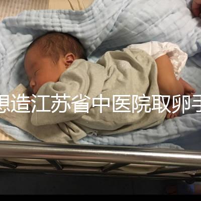 想造江蘇省中醫院取卵手術費用多少戳，時間、流程全都有
