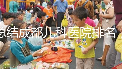 總結(jié)成都兒科醫(yī)院排名，如何選擇2024武侯區(qū)？