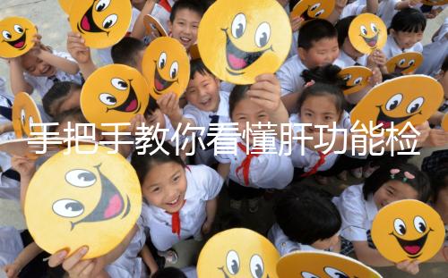 手把手教你看懂肝功能檢查報告單,識別各項指標范圍是關(guān)鍵