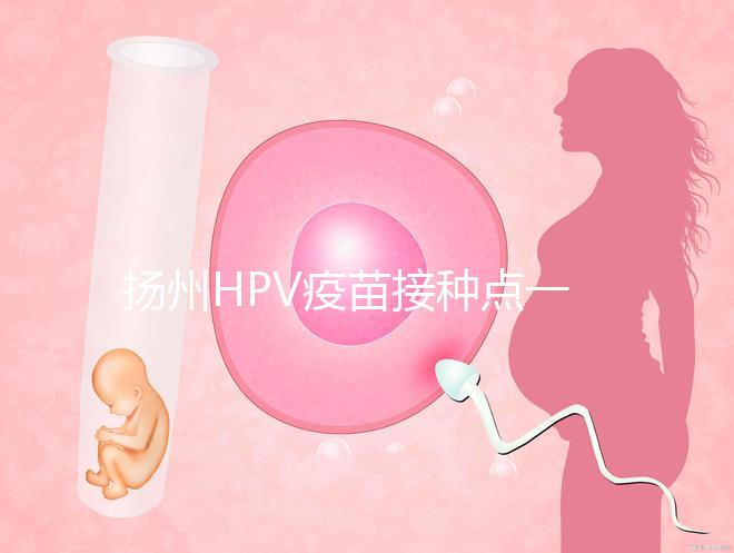 揚州HPV疫苗接種點一覽,廣陵社區預約九價、四價不難