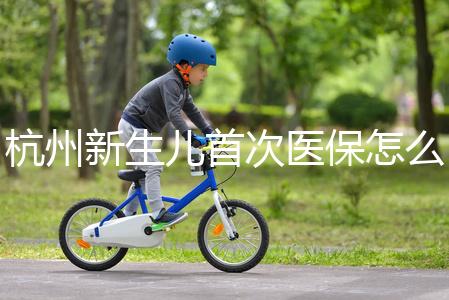 杭州新生兒首次醫(yī)保怎么辦理點(diǎn)這，支付寶、浙里辦流程不同