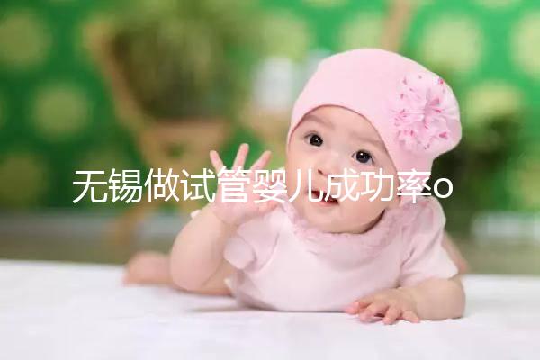 無錫做試管嬰兒成功率or費用多少？除了市婦幼哪里還能做？