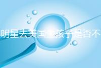 明星去美國生孩子是否不受限制，看看這些公眾人物是否創(chuàng)造的