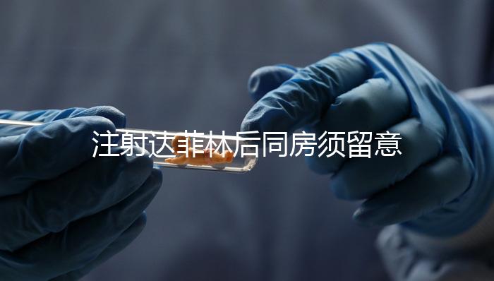 注射達(dá)菲林后同房須留意這4點,尤其是第一項很重要!