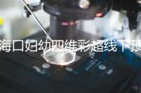 海口婦幼四維彩超線下預約難看這，網上掛號快捷費用還透明