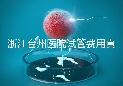 浙江臺(tái)州醫(yī)院試管費(fèi)用真不高,這些攻略教你提升助孕成功率