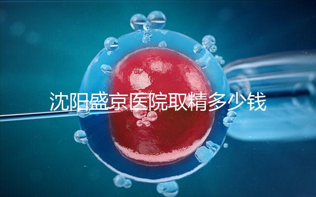 沈陽盛京醫院取精多少錢速覽，是否手動取精及流程全囊括