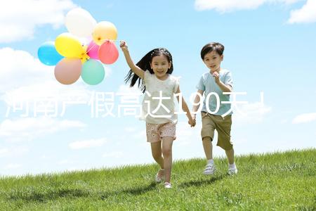 河南產(chǎn)假高達(dá)190天！2024年新規(guī)匯總(含工資發(fā)放標(biāo)準(zhǔn))