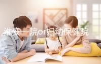 淮安一院or婦幼保健院做試管嬰兒怎么樣?費用、成功率一覽
