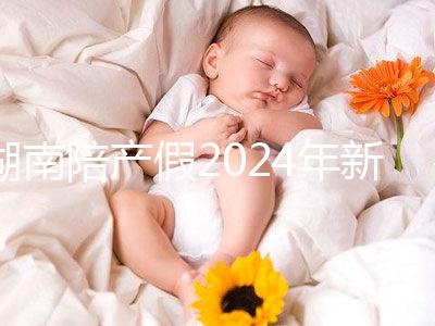 湖南陪產(chǎn)假2024年新規(guī)定有幾天速閱!包不包周末統(tǒng)一回復(fù)