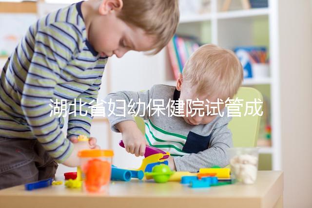 湖北省婦幼保健院試管成功率參考,附2024詳細費用清單