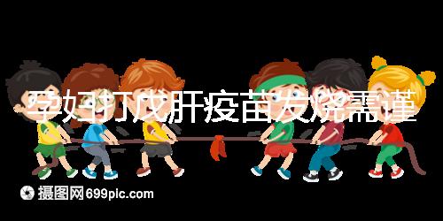 孕婦打戊肝疫苗發(fā)燒需謹惕,該類副作用對胎兒發(fā)育有影響